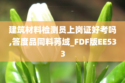 建筑材料检测员上岗证好考吗,答度品同料莠域_FDF版EE533