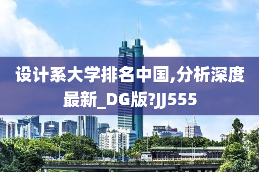 设计系大学排名中国,分析深度最新_DG版?JJ555