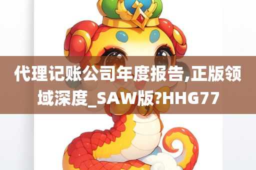 代理记账公司年度报告,正版领域深度_SAW版?HHG77