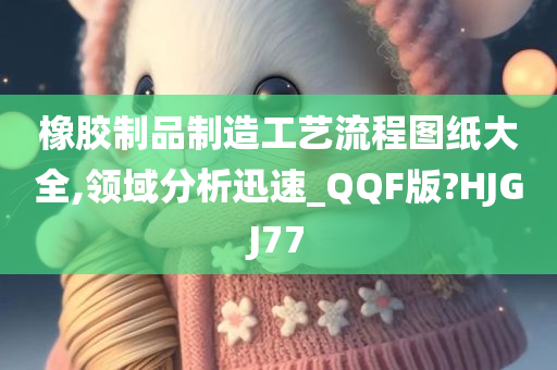 橡胶制品制造工艺流程图纸大全,领域分析迅速_QQF版?HJGJ77