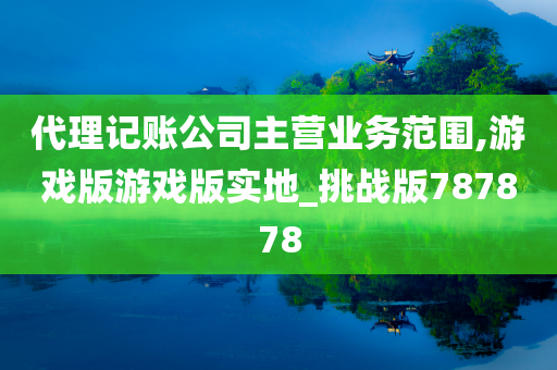 代理记账公司主营业务范围,游戏版游戏版实地_挑战版787878