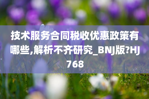 技术服务合同税收优惠政策有哪些,解析不齐研究_BNJ版?HJ768