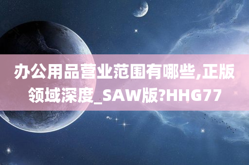 办公用品营业范围有哪些,正版领域深度_SAW版?HHG77