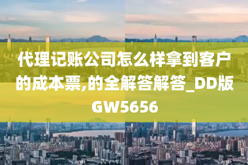 代理记账公司怎么样拿到客户的成本票,的全解答解答_DD版GW5656