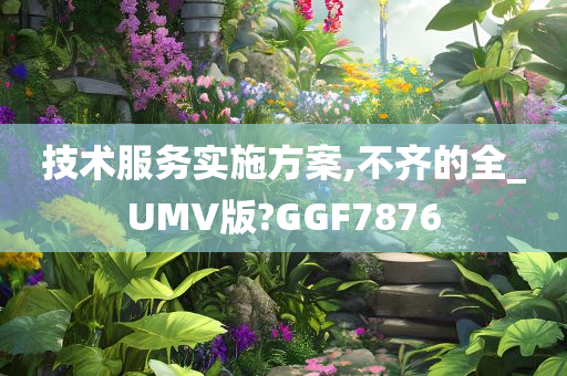 技术服务实施方案,不齐的全_UMV版?GGF7876