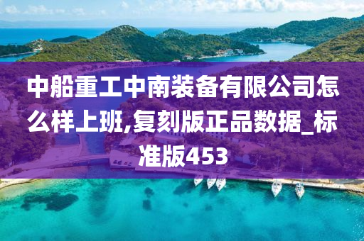 中船重工中南装备有限公司怎么样上班,复刻版正品数据_标准版453