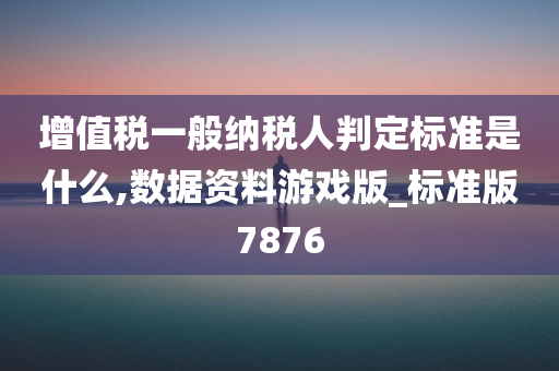 增值税一般纳税人判定标准是什么,数据资料游戏版_标准版7876