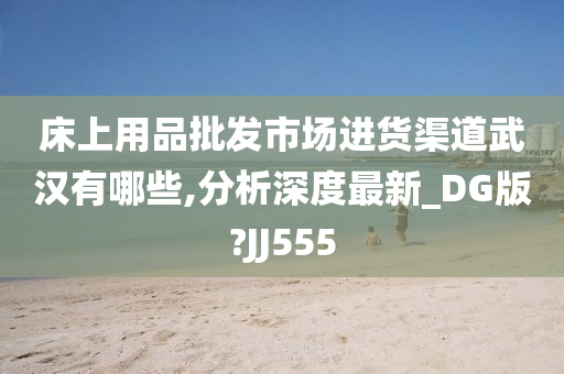 床上用品批发市场进货渠道武汉有哪些,分析深度最新_DG版?JJ555