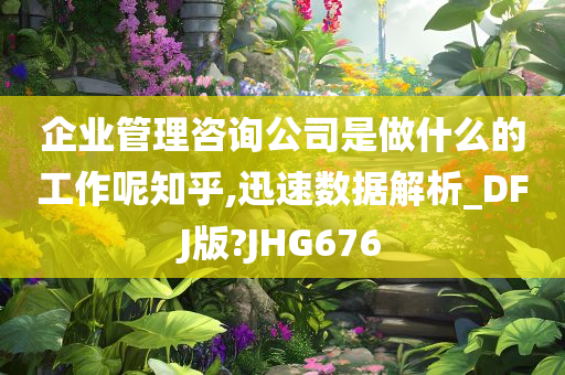 企业管理咨询公司是做什么的工作呢知乎,迅速数据解析_DFJ版?JHG676