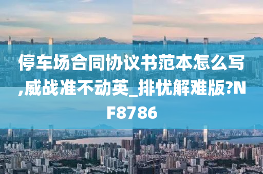 停车场合同协议书范本怎么写,威战准不动英_排忧解难版?NF8786