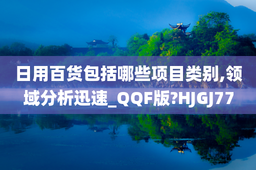 日用百货包括哪些项目类别,领域分析迅速_QQF版?HJGJ77