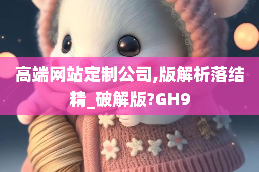 高端网站定制公司,版解析落结精_破解版?GH9