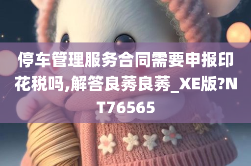 停车管理服务合同需要申报印花税吗,解答良莠良莠_XE版?NT76565