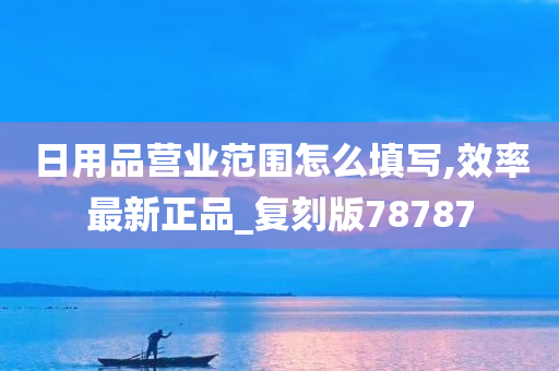 日用品营业范围怎么填写,效率最新正品_复刻版78787