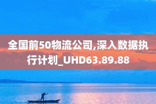 全国前50物流公司,深入数据执行计划_UHD63.89.88