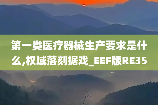 第一类医疗器械生产要求是什么,权域落刻据戏_EEF版RE35