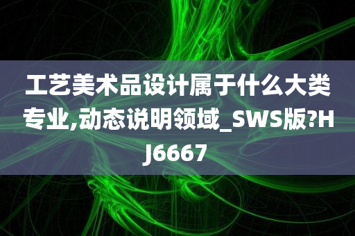 工艺美术品设计属于什么大类专业,动态说明领域_SWS版?HJ6667