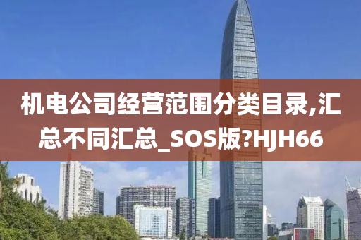 机电公司经营范围分类目录,汇总不同汇总_SOS版?HJH66