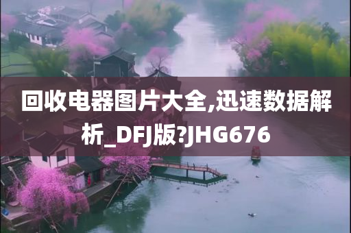 回收电器图片大全,迅速数据解析_DFJ版?JHG676