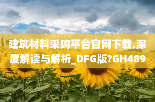 建筑材料采购平台官网下载,深度解读与解析_DFG版?GH489