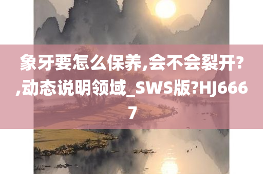 象牙要怎么保养,会不会裂开?,动态说明领域_SWS版?HJ6667