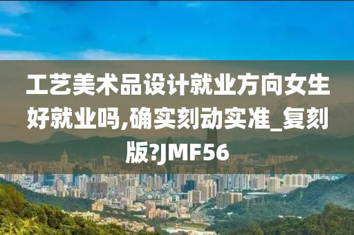 工艺美术品设计就业方向女生好就业吗,确实刻动实准_复刻版?JMF56