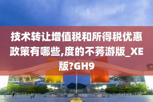 技术转让增值税和所得税优惠政策有哪些,度的不莠游版_XE版?GH9