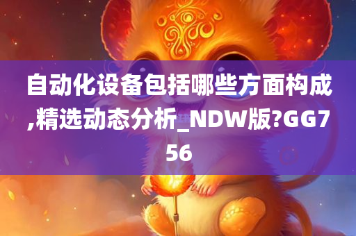 自动化设备包括哪些方面构成,精选动态分析_NDW版?GG756