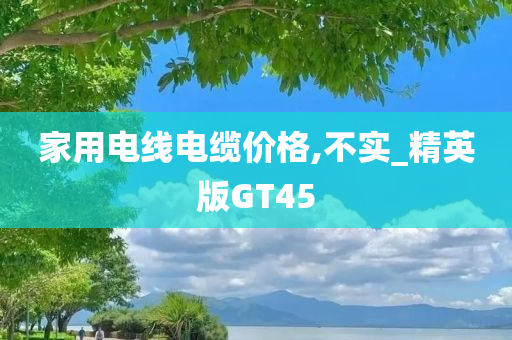 家用电线电缆价格,不实_精英版GT45