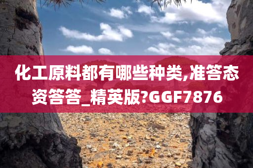 化工原料都有哪些种类,准答态资答答_精英版?GGF7876