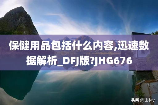 保健用品包括什么内容,迅速数据解析_DFJ版?JHG676