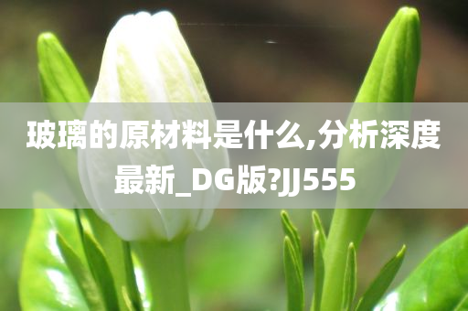 玻璃的原材料是什么,分析深度最新_DG版?JJ555