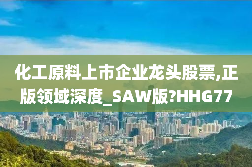 化工原料上市企业龙头股票,正版领域深度_SAW版?HHG77