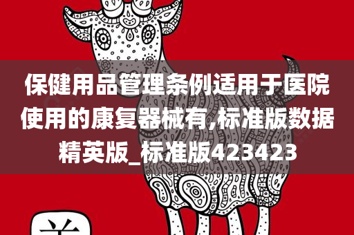 保健用品管理条例适用于医院使用的康复器械有,标准版数据精英版_标准版423423