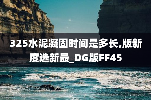 325水泥凝固时间是多长,版新度选新最_DG版FF45