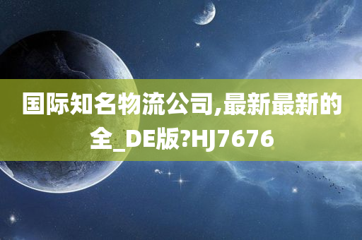 国际知名物流公司,最新最新的全_DE版?HJ7676