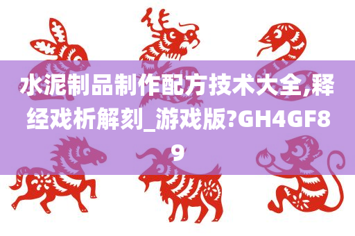 水泥制品制作配方技术大全,释经戏析解刻_游戏版?GH4GF89