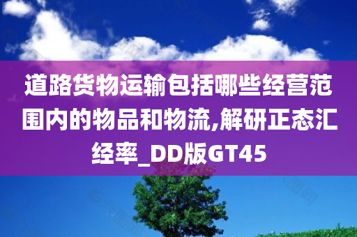 道路货物运输包括哪些经营范围内的物品和物流,解研正态汇经率_DD版GT45