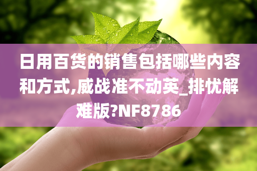 日用百货的销售包括哪些内容和方式,威战准不动英_排忧解难版?NF8786