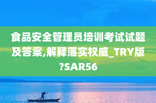 食品安全管理员培训考试试题及答案,解释落实权威_TRY版?SAR56