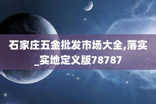 石家庄五金批发市场大全,落实_实地定义版78787