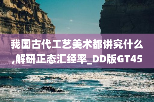 我国古代工艺美术都讲究什么,解研正态汇经率_DD版GT45