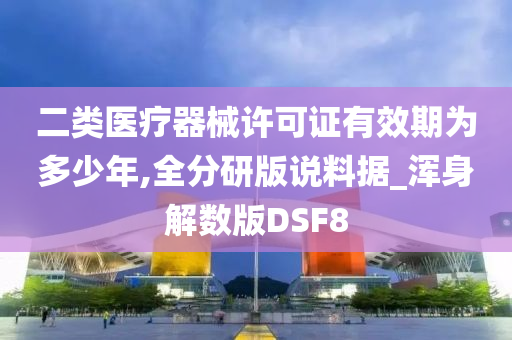 二类医疗器械许可证有效期为多少年,全分研版说料据_浑身解数版DSF8