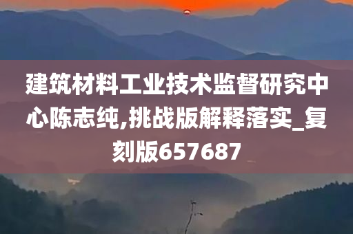 建筑材料工业技术监督研究中心陈志纯,挑战版解释落实_复刻版657687