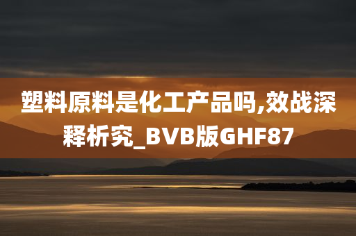 塑料原料是化工产品吗,效战深释析究_BVB版GHF87