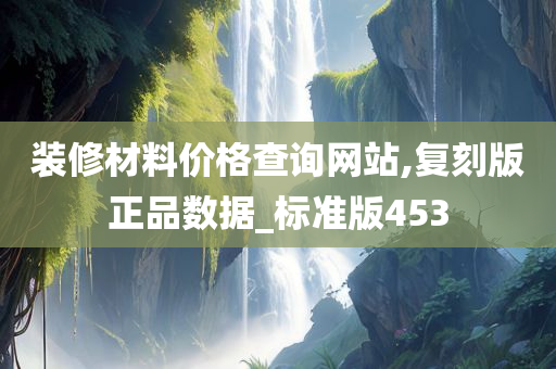 装修材料价格查询网站,复刻版正品数据_标准版453