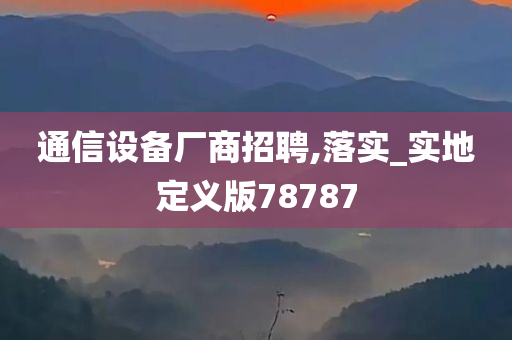 通信设备厂商招聘,落实_实地定义版78787