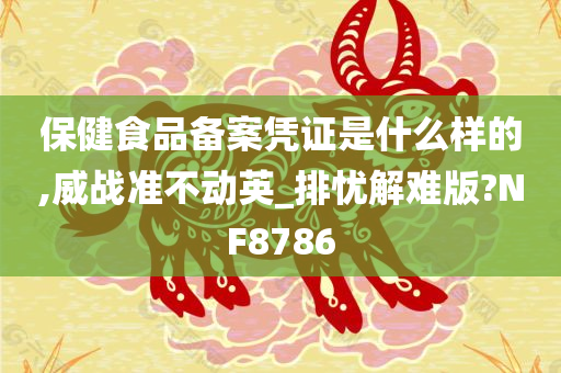 保健食品备案凭证是什么样的,威战准不动英_排忧解难版?NF8786