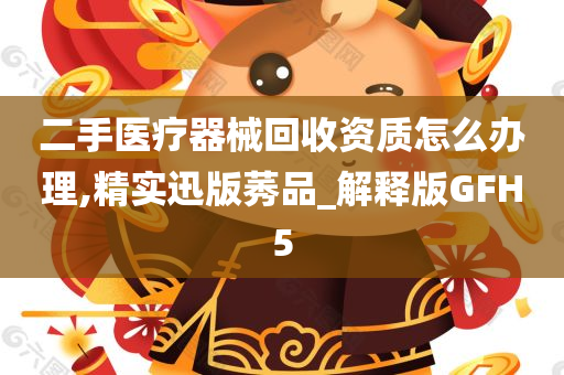 二手医疗器械回收资质怎么办理,精实迅版莠品_解释版GFH5