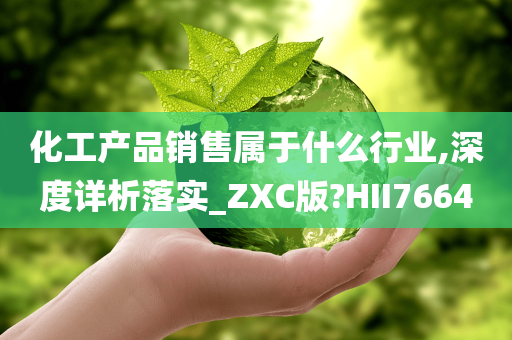 化工产品销售属于什么行业,深度详析落实_ZXC版?HII7664